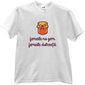 Tricou Femeile nu gem, femeile dulceață